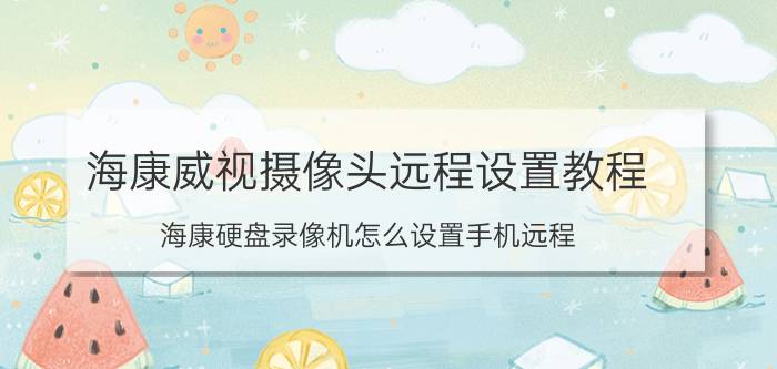 海康威视摄像头远程设置教程 海康硬盘录像机怎么设置手机远程？